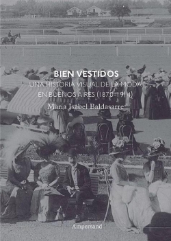 Bien Vestidos. Una historia visual de la moda en Buenos Aires (1870-1914) par María Isabel Baldasarre