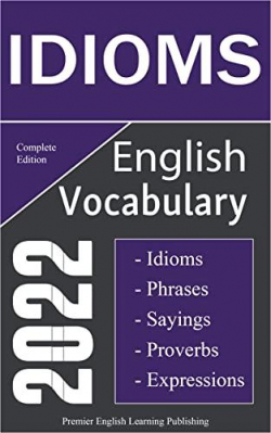 English Idioms Vocabulary 2022 Complete Edition: Important English Idioms, Sayings, and Phrases You Should Know to Write and Speak like a Well-Educated Native par Premier English Learning Publishing